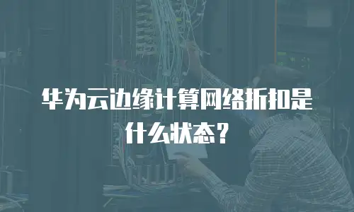 华为云边缘计算网络折扣是什么状态？