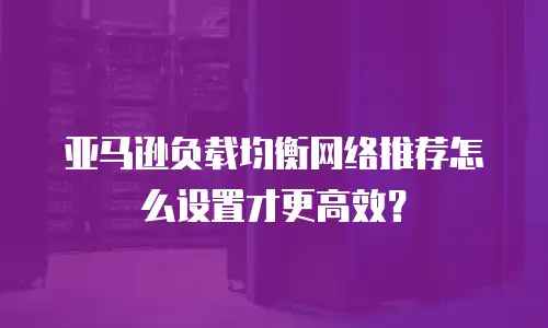 亚马逊负载均衡网络推荐怎么设置才更高效？