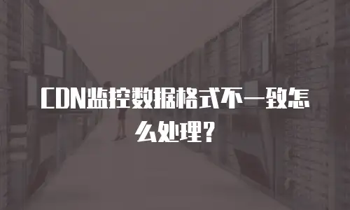 CDN监控数据格式不一致怎么处理？