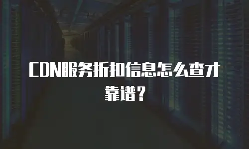 CDN服务折扣信息怎么查才靠谱？