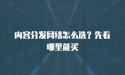 内容分发网络怎么选？先看哪里能买