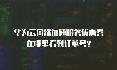 华为云网络加速服务优惠券在哪里看到订单号？