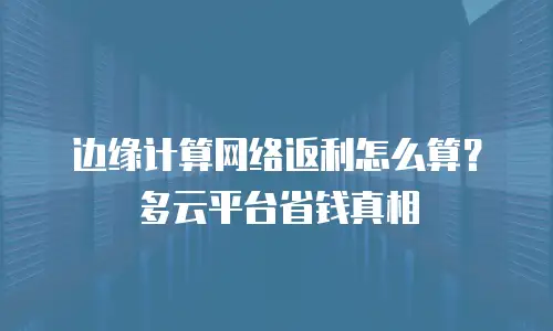 边缘计算网络返利怎么算？多云平台省钱真相