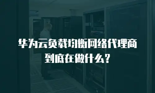 华为云负载均衡网络代理商到底在做什么？