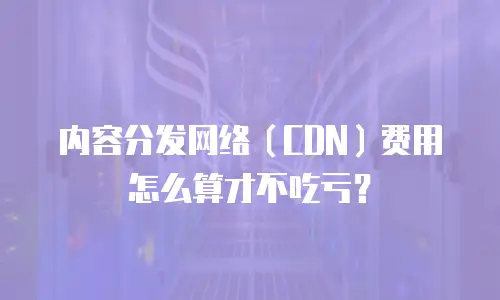内容分发网络（CDN）费用怎么算才不吃亏？