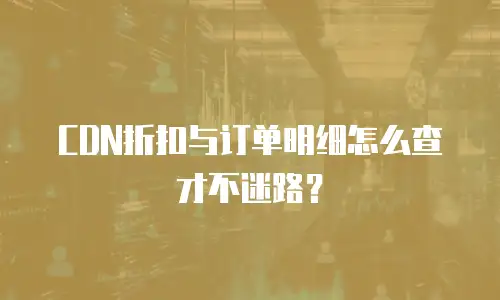 CDN折扣与订单明细怎么查才不迷路？