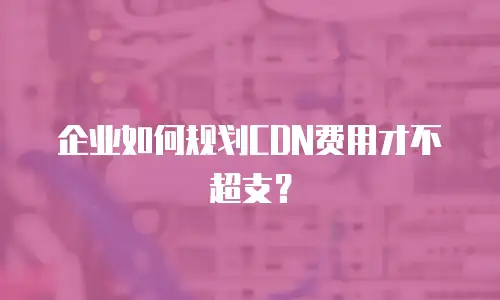 企业如何规划CDN费用才不超支？