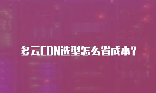 多云CDN选型怎么省成本？