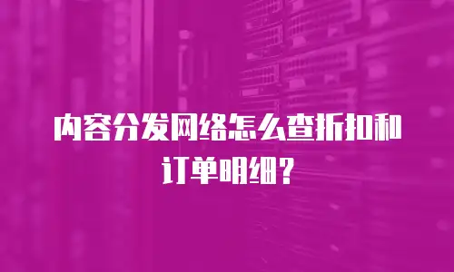 内容分发网络怎么查折扣和订单明细？