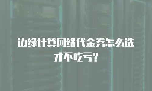边缘计算网络代金券怎么选才不吃亏？