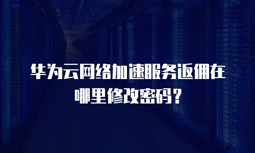 华为云网络加速服务返佣在哪里修改密码？