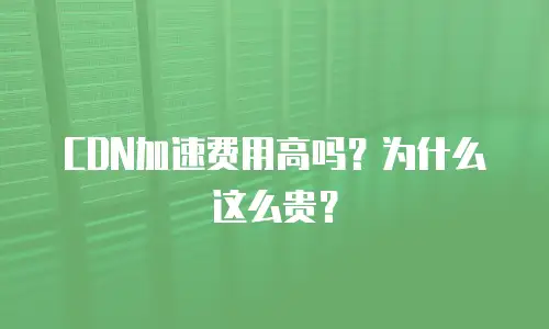 CDN加速费用高吗？为什么这么贵？
