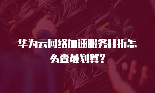 华为云网络加速服务打折怎么查最划算？