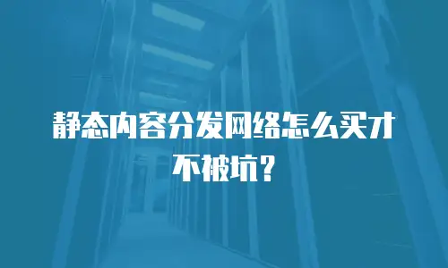 静态内容分发网络怎么买才不被坑？