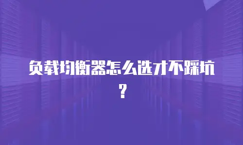 负载均衡器怎么选才不踩坑？