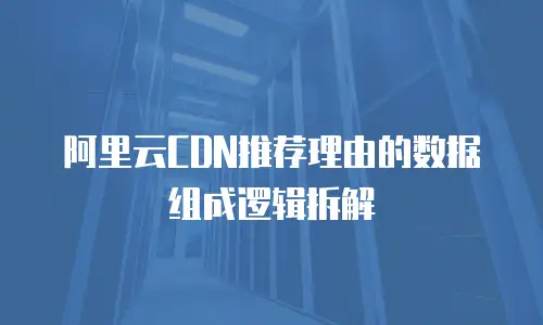 阿里云CDN推荐理由的数据组成逻辑拆解