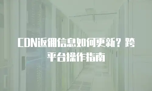 CDN返佣信息如何更新？跨平台操作指南
