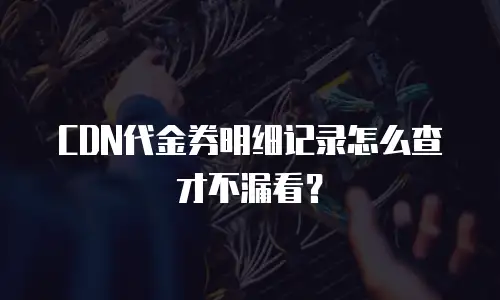 CDN代金券明细记录怎么查才不漏看？