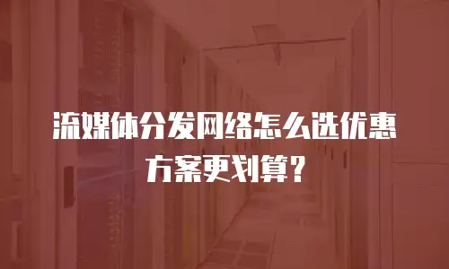 流媒体分发网络怎么选优惠方案更划算？