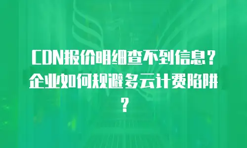 CDN报价明细查不到信息？企业如何规避多云计费陷阱？