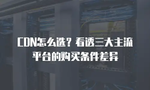 CDN怎么选？看透三大主流平台的购买条件差异