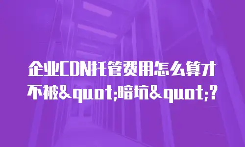 企业CDN托管费用怎么算才不被"暗坑"？