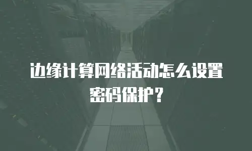 边缘计算网络活动怎么设置密码保护？