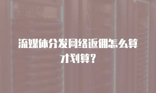 流媒体分发网络返佣怎么算才划算？