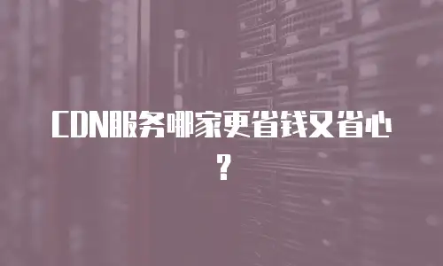 CDN服务哪家更省钱又省心？