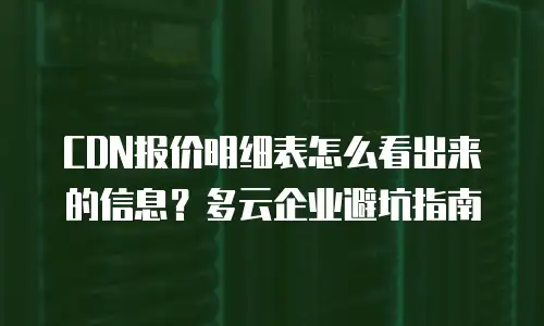CDN报价明细表怎么看出来的信息？多云企业避坑指南