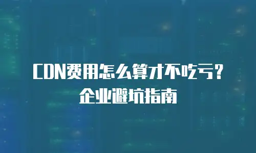 CDN费用怎么算才不吃亏？企业避坑指南