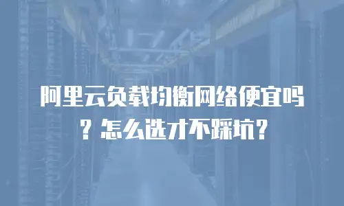 阿里云负载均衡网络便宜吗？怎么选才不踩坑？