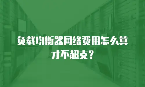 负载均衡器网络费用怎么算才不超支？