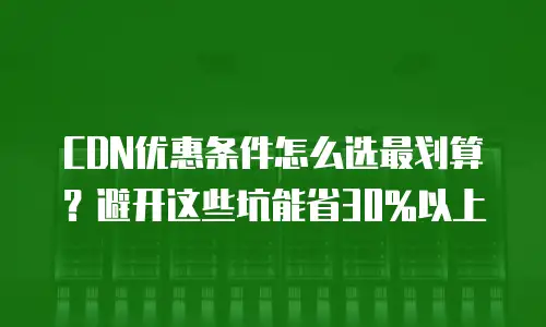CDN优惠条件怎么选最划算？避开这些坑能省30%以上