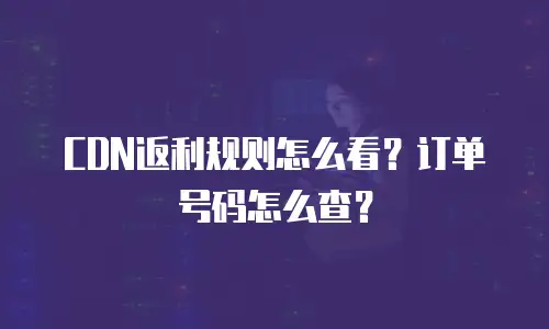 CDN返利规则怎么看？订单号码怎么查？