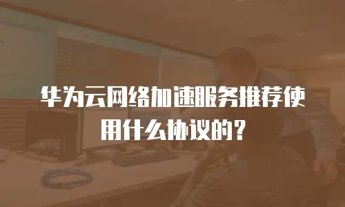 华为云网络加速服务推荐使用什么协议的？