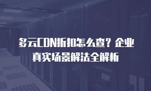多云CDN折扣怎么查？企业真实场景解法全解析
