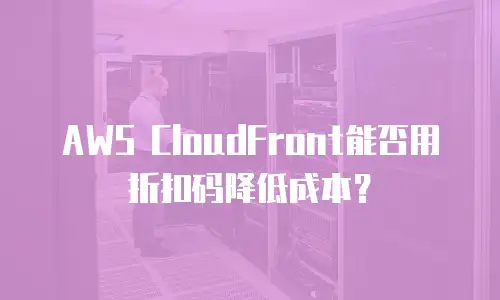 AWS CloudFront能否用折扣码降低成本？