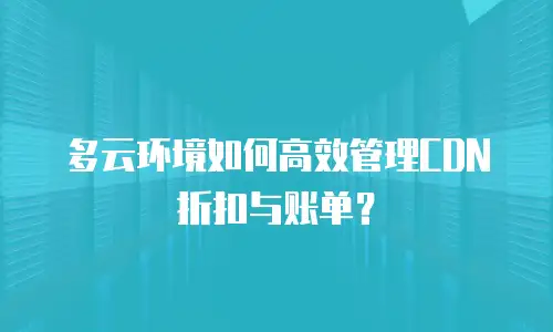 多云环境如何高效管理CDN折扣与账单？