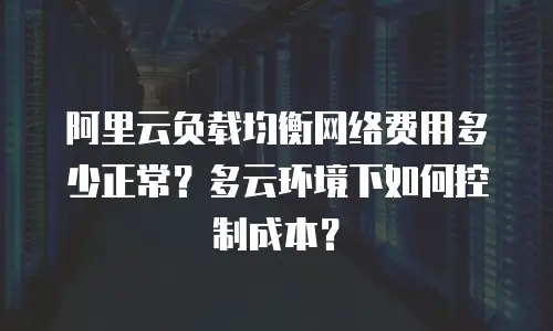 阿里云负载均衡网络费用多少正常？多云环境下如何控制成本？