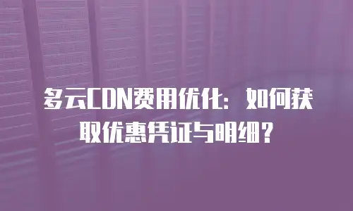 多云CDN费用优化：如何获取优惠凭证与明细？
