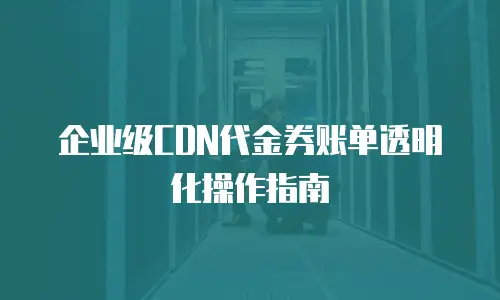 企业级CDN代金券账单透明化操作指南