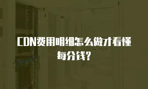 CDN费用明细怎么做才看懂每分钱？