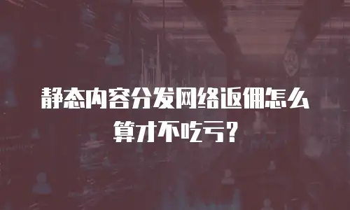 静态内容分发网络返佣怎么算才不吃亏？