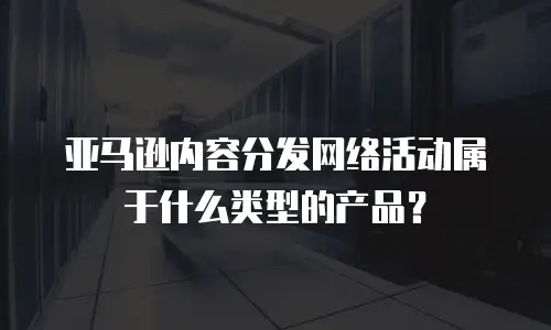 亚马逊内容分发网络活动属于什么类型的产品？