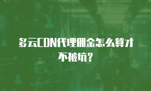 多云CDN代理佣金怎么算才不被坑？