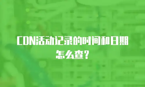 CDN活动记录的时间和日期怎么查？