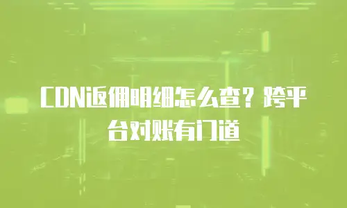 CDN返佣明细怎么查？跨平台对账有门道