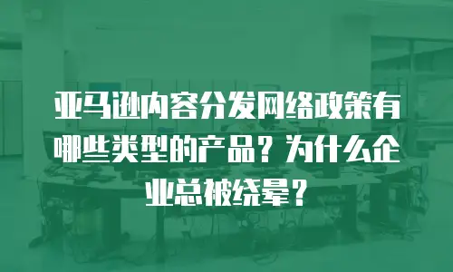 亚马逊内容分发网络政策有哪些类型的产品？为什么企业总被绕晕？