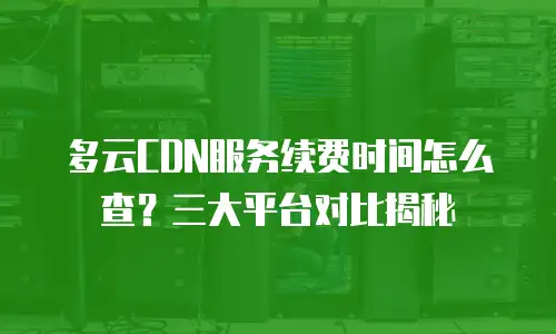 多云CDN服务续费时间怎么查？三大平台对比揭秘